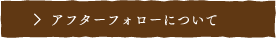 アフターフォローについて