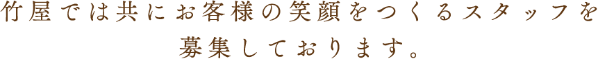 竹屋では共にお客様の笑顔をつくるスタッフを募集しております。